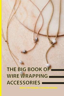 Book cover for The Big Book Of Wire Wrapping Accessories- Simple Techniques, Stunning Designs