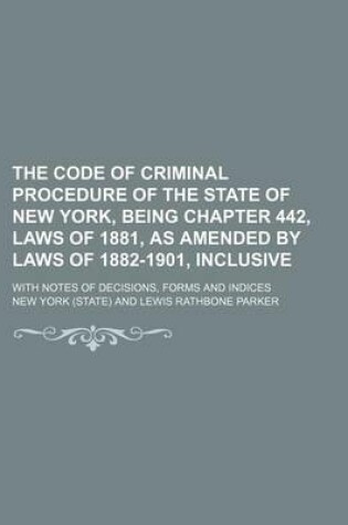 Cover of The Code of Criminal Procedure of the State of New York, Being Chapter 442, Laws of 1881, as Amended by Laws of 1882-1901, Inclusive; With Notes of Decisions, Forms and Indices