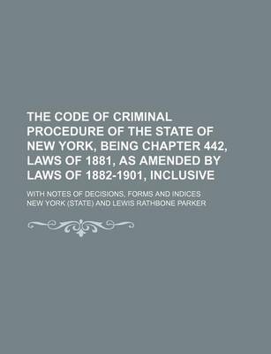 Book cover for The Code of Criminal Procedure of the State of New York, Being Chapter 442, Laws of 1881, as Amended by Laws of 1882-1901, Inclusive; With Notes of Decisions, Forms and Indices