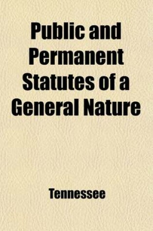 Cover of Public and Permanent Statutes of a General Nature (Volume 1835); Being an Annotated Code of Tennessee, the Annotations Showing the Construction of the Statutes and Constitution of the State by the Supreme Court, and Also Its Decisions Upon Kindred Subject