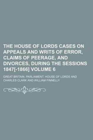 Cover of The House of Lords Cases on Appeals and Writs of Error, Claims of Peerage, and Divorces, During the Sessions 1847[-1866] Volume 6