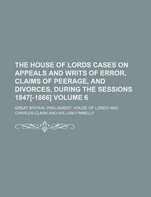 Book cover for The House of Lords Cases on Appeals and Writs of Error, Claims of Peerage, and Divorces, During the Sessions 1847[-1866] Volume 6