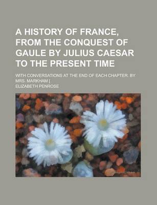 Book cover for A History of France, from the Conquest of Gaule by Julius Caesar to the Present Time; With Conversations at the End of Each Chapter. by Mrs. Markham [