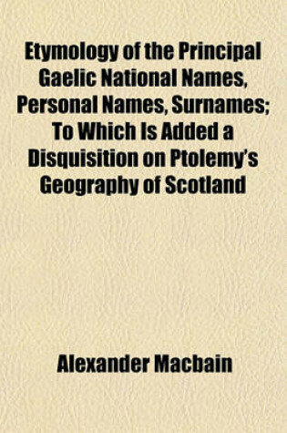 Cover of Etymology of the Principal Gaelic National Names, Personal Names, Surnames; To Which Is Added a Disquisition on Ptolemy's Geography of Scotland
