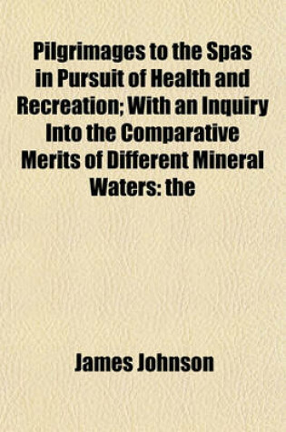 Cover of Pilgrimages to the Spas in Pursuit of Health and Recreation; With an Inquiry Into the Comparative Merits of Different Mineral Waters