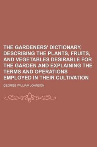 Cover of The Gardeners' Dictionary, Describing the Plants, Fruits, and Vegetables Desirable for the Garden and Explaining the Terms and Operations Employed in Their Cultivation