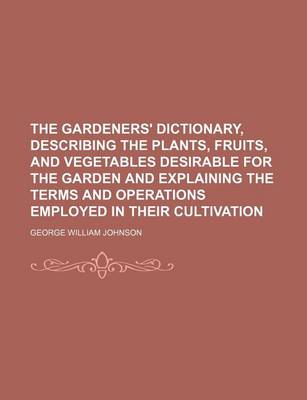 Book cover for The Gardeners' Dictionary, Describing the Plants, Fruits, and Vegetables Desirable for the Garden and Explaining the Terms and Operations Employed in Their Cultivation