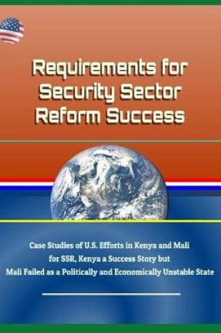Cover of Requirements for Security Sector Reform Success - Case Studies of U.S. Efforts in Kenya and Mali for SSR, Kenya a Success Story but Mali Failed as a Politically and Economically Unstable State