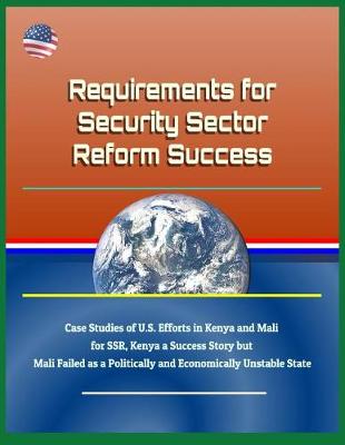 Book cover for Requirements for Security Sector Reform Success - Case Studies of U.S. Efforts in Kenya and Mali for SSR, Kenya a Success Story but Mali Failed as a Politically and Economically Unstable State