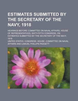 Book cover for Estimates Submitted by the Secretary of the Navy, 1918; Hearings Before Committee on Naval Affairs, House of Representatives, Sixty-Fifth Congress, on
