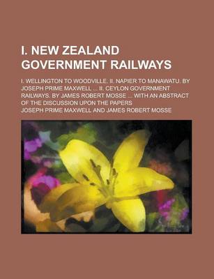 Book cover for I. New Zealand Government Railways; I. Wellington to Woodville. II. Napier to Manawatu. by Joseph Prime Maxwell ... II. Ceylon Government Railways. by James Robert Mosse ... with an Abstract of the Discussion Upon the Papers