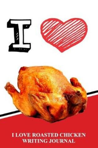 Cover of I Love Roasted Chicken Writing Journal