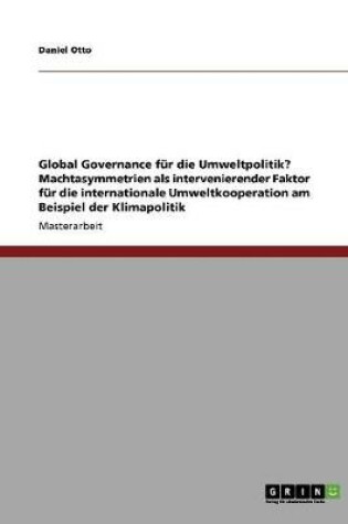 Cover of Global Governance fur die Umweltpolitik? Machtasymmetrien als intervenierender Faktor fur die internationale Umweltkooperation am Beispiel der Klimapolitik