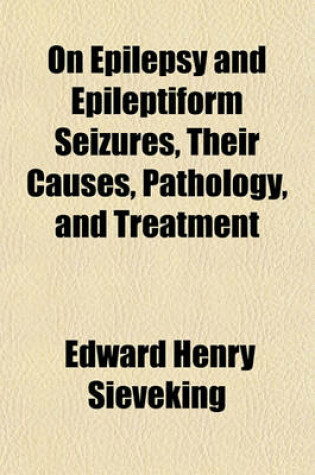 Cover of On Epilepsy and Epileptiform Seizures, Their Causes, Pathology, and Treatment