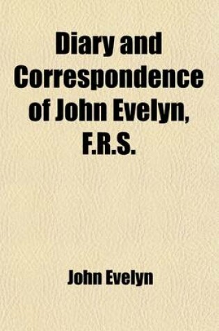 Cover of Diary and Correspondence of John Evelyn, F.R.S. (Volume 1); To Which Is Subjoined the Private Correspondence Between King Charles I and Sir Edward Nic