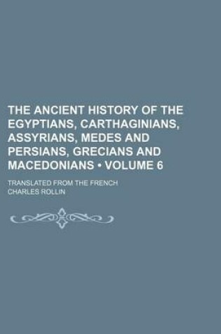 Cover of The Ancient History of the Egyptians, Carthaginians, Assyrians, Medes and Persians, Grecians and Macedonians (Volume 6); Translated from the French