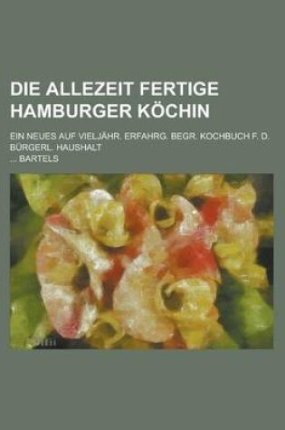 Cover of Die Allezeit Fertige Hamburger Kochin; Ein Neues Auf Vieljahr. Erfahrg. Begr. Kochbuch F. D. Burgerl. Haushalt