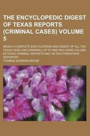 Cover of The Encyclopedic Digest of Texas Reports (Criminal Cases) Volume 5; Being a Complete Encyclopedia and Digest of All the Texas Case Law (Criminal) Up to and Including Volume 60 Texas Criminal Reports and 140 Southwestern Reporter