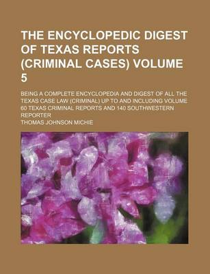 Book cover for The Encyclopedic Digest of Texas Reports (Criminal Cases) Volume 5; Being a Complete Encyclopedia and Digest of All the Texas Case Law (Criminal) Up to and Including Volume 60 Texas Criminal Reports and 140 Southwestern Reporter