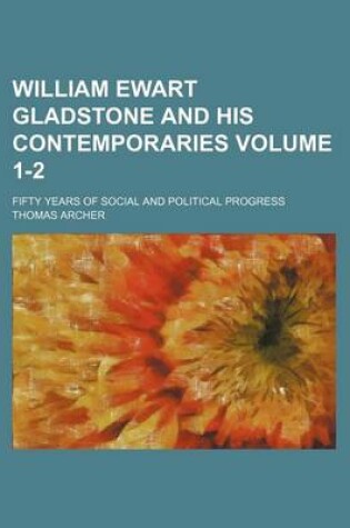 Cover of William Ewart Gladstone and His Contemporaries Volume 1-2; Fifty Years of Social and Political Progress