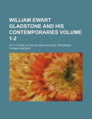 Book cover for William Ewart Gladstone and His Contemporaries Volume 1-2; Fifty Years of Social and Political Progress