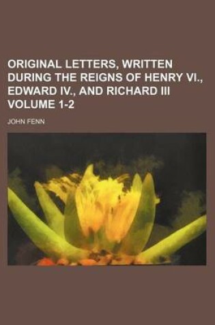 Cover of Original Letters, Written During the Reigns of Henry VI., Edward IV., and Richard III Volume 1-2