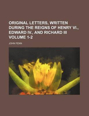 Book cover for Original Letters, Written During the Reigns of Henry VI., Edward IV., and Richard III Volume 1-2