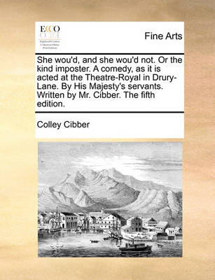 Book cover for She Wou'd, and She Wou'd Not. or the Kind Imposter. a Comedy, as It Is Acted at the Theatre-Royal in Drury-Lane. by His Majesty's Servants. Written by Mr. Cibber. the Fifth Edition.