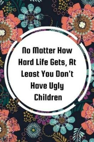 Cover of No Matter How Hard Life Gets, At Least You Don't Have Ugly Children