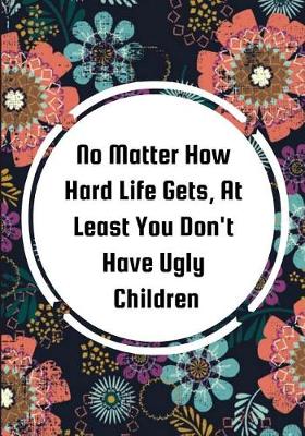 Book cover for No Matter How Hard Life Gets, At Least You Don't Have Ugly Children