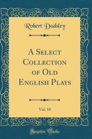 Cover of A Select Collection of Old English Plays, Vol. 10 (Classic Reprint)