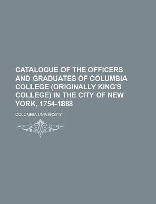 Book cover for Catalogue of the Officers and Graduates of Columbia College (Originally King's College) in the City of New York, 1754-1888