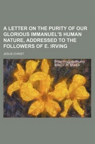 Cover of A Letter on the Purity of Our Glorious Immanuel's Human Nature, Addressed to the Followers of E. Irving