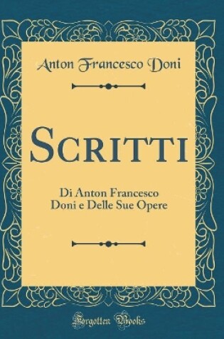 Cover of Scritti: Di Anton Francesco Doni e Delle Sue Opere (Classic Reprint)