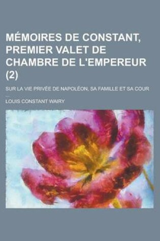 Cover of Memoires de Constant, Premier Valet de Chambre de L'Empereur (2); Sur La Vie Privee de Napoleon, Sa Famille Et Sa Cour