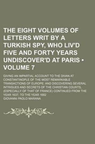 Cover of The Eight Volumes of Letters Writ by a Turkish Spy, Who Liv'd Five and Forty Years Undiscover'd at Paris (Volume 7); Giving an Impartial Account to the Divan at Constantinople of the Most Remarkable Transactions of Europe and Discovering Several Intrigues and