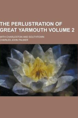 Cover of The Perlustration of Great Yarmouth; With Charleston and Southtown Volume 2