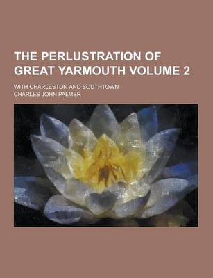 Book cover for The Perlustration of Great Yarmouth; With Charleston and Southtown Volume 2