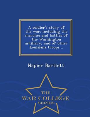 Book cover for A Soldier's Story of the War; Including the Marches and Battles of the Washington Artillery, and of Other Louisiana Troops .. - War College Series