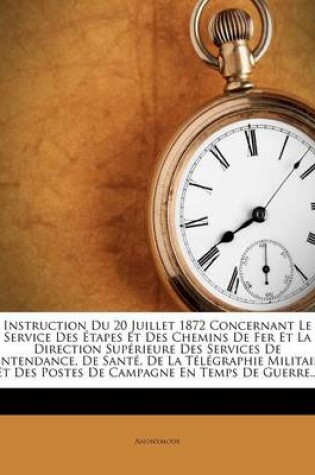 Cover of Instruction Du 20 Juillet 1872 Concernant Le Service Des Étapes Et Des Chemins De Fer Et La Direction Supérieure Des Services De L'intendance, De Santé, De La Télégraphie Militaire Et Des Postes De Campagne En Temps De Guerre...