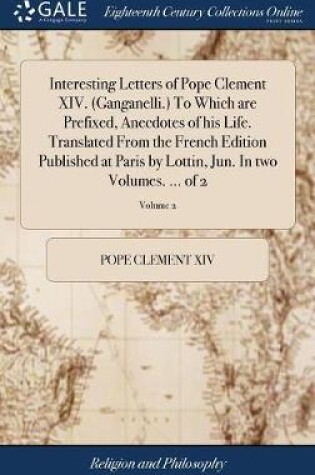 Cover of Interesting Letters of Pope Clement XIV. (Ganganelli.) To Which are Prefixed, Anecdotes of his Life. Translated From the French Edition Published at Paris by Lottin, Jun. In two Volumes. ... of 2; Volume 2