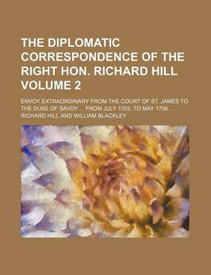 Book cover for The Diplomatic Correspondence of the Right Hon. Richard Hill; Envoy Extraordinary from the Court of St. James to the Duke of Savoy from July 1703, to May 1706 Volume 2