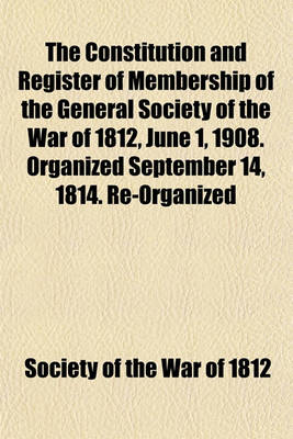 Book cover for The Constitution and Register of Membership of the General Society of the War of 1812, June 1, 1908. Organized September 14, 1814. Re-Organized