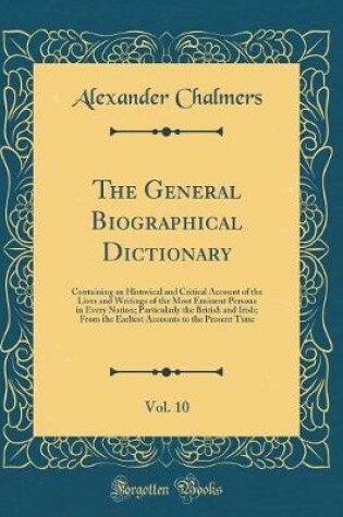 Cover of The General Biographical Dictionary, Vol. 10: Containing an Historical and Critical Account of the Lives and Writings of the Most Eminent Persons in Every Nation; Particularly the British and Irish; From the Earliest Accounts to the Present Time