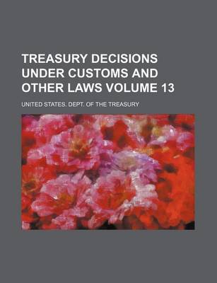 Book cover for Treasury Decisions Under Customs and Other Laws Volume 13