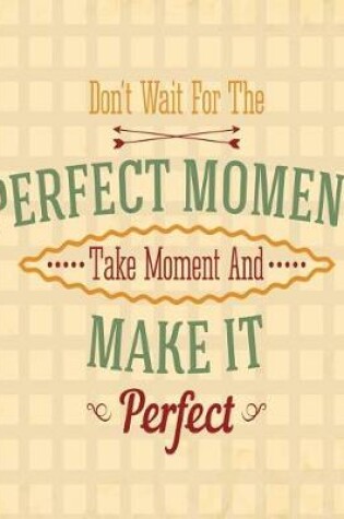 Cover of Don't Wait for the Perfect Moment, Take Moment and Make it Perfect, Notebook