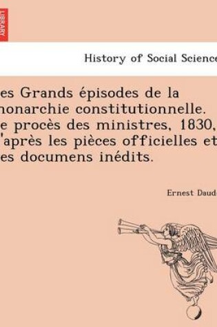 Cover of Les Grands E Pisodes de La Monarchie Constitutionnelle. Le Proce S Des Ministres, 1830, D'Apre S Les Pie Ces Officielles Et Des Documens Ine Dits.