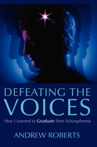 Cover of Defeating the Voices - How I Learned to Graduate from Schizophrenia