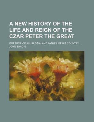 Book cover for A New History of the Life and Reign of the Czar Peter the Great; Emperor of All Russia, and Father of His Country