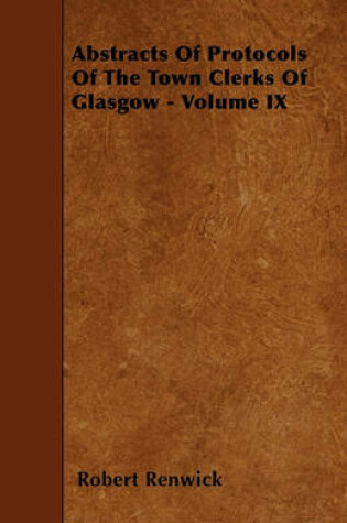Cover of Abstracts Of Protocols Of The Town Clerks Of Glasgow - Volume IX